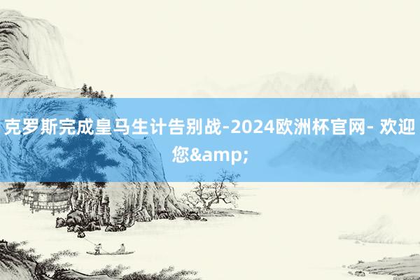 克罗斯完成皇马生计告别战-2024欧洲杯官网- 欢迎您&