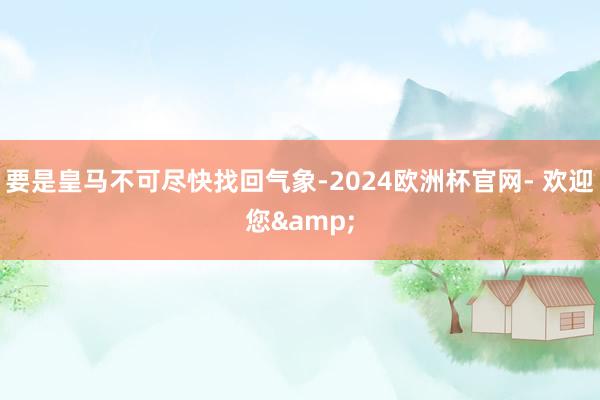 要是皇马不可尽快找回气象-2024欧洲杯官网- 欢迎您&