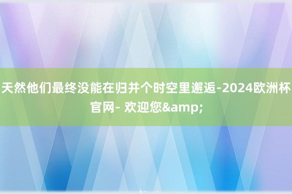 天然他们最终没能在归并个时空里邂逅-2024欧洲杯官网- 欢迎您&