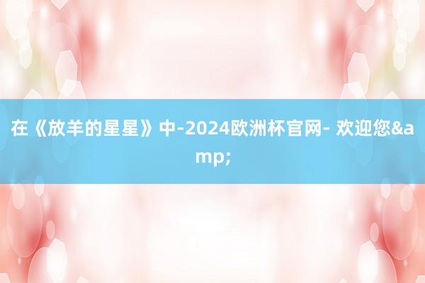 在《放羊的星星》中-2024欧洲杯官网- 欢迎您&