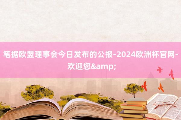 笔据欧盟理事会今日发布的公报-2024欧洲杯官网- 欢迎您&