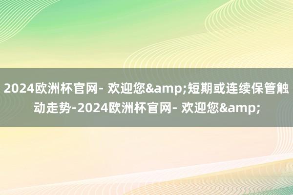 2024欧洲杯官网- 欢迎您&短期或连续保管触动走势-2024欧洲杯官网- 欢迎您&