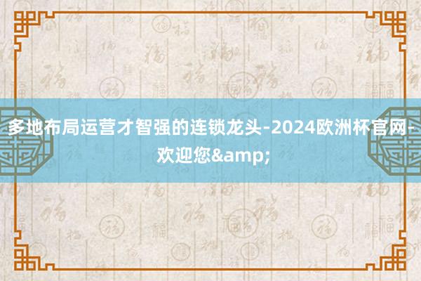 多地布局运营才智强的连锁龙头-2024欧洲杯官网- 欢迎您&