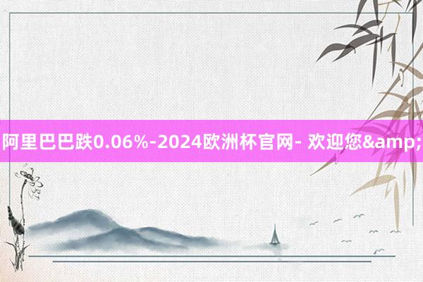 阿里巴巴跌0.06%-2024欧洲杯官网- 欢迎您&