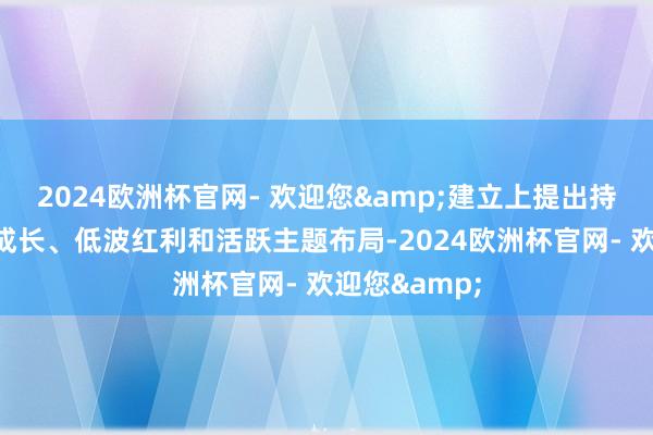 2024欧洲杯官网- 欢迎您&建立上提出持续围绕绩优成长、低波红利和活跃主题布局-2024欧洲杯官网- 欢迎您&