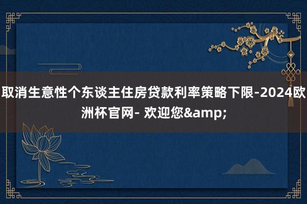 取消生意性个东谈主住房贷款利率策略下限-2024欧洲杯官网- 欢迎您&