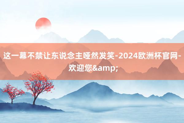 这一幕不禁让东说念主哑然发笑-2024欧洲杯官网- 欢迎您&