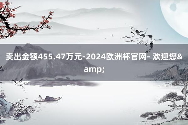 卖出金额455.47万元-2024欧洲杯官网- 欢迎您&