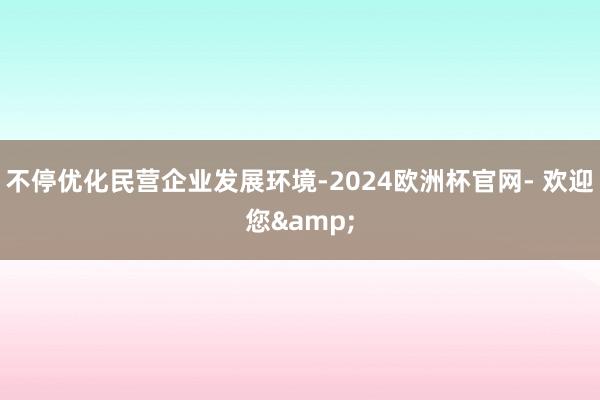 不停优化民营企业发展环境-2024欧洲杯官网- 欢迎您&