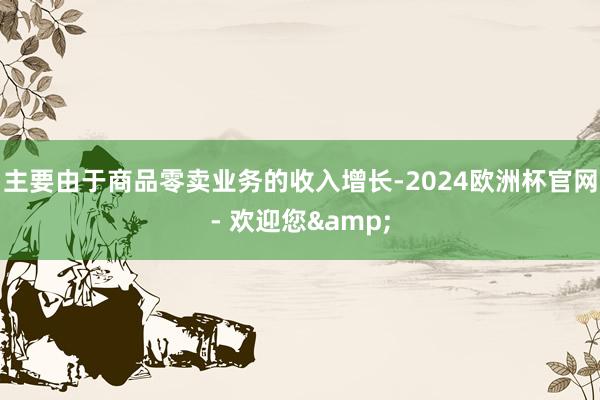 主要由于商品零卖业务的收入增长-2024欧洲杯官网- 欢迎您&