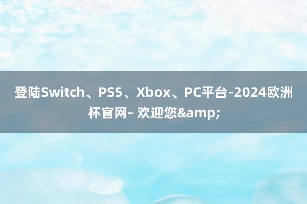 登陆Switch、PS5、Xbox、PC平台-2024欧洲杯官网- 欢迎您&