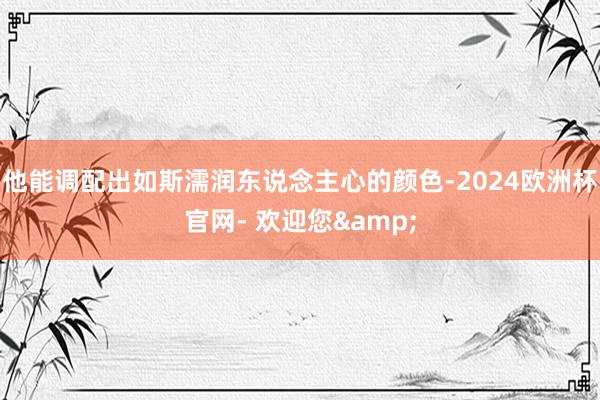 他能调配出如斯濡润东说念主心的颜色-2024欧洲杯官网- 欢迎您&