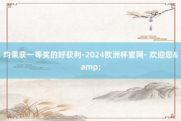 均荣获一等奖的好获利-2024欧洲杯官网- 欢迎您&