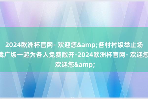 2024欧洲杯官网- 欢迎您&各村村级举止场合、体裁广场一起为各人免费敞开-2024欧洲杯官网- 欢迎您&