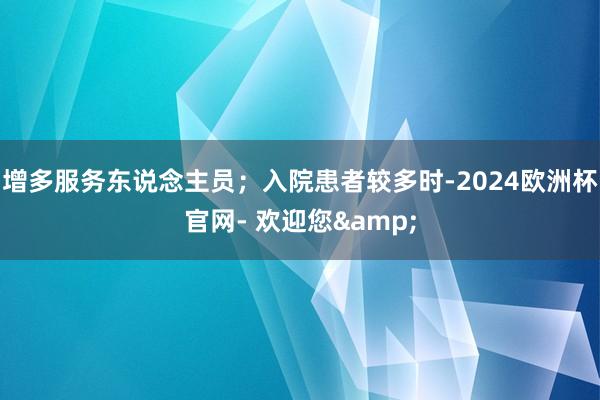 增多服务东说念主员；入院患者较多时-2024欧洲杯官网- 欢迎您&