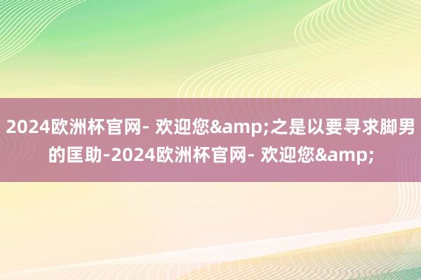 2024欧洲杯官网- 欢迎您&之是以要寻求脚男的匡助-2024欧洲杯官网- 欢迎您&