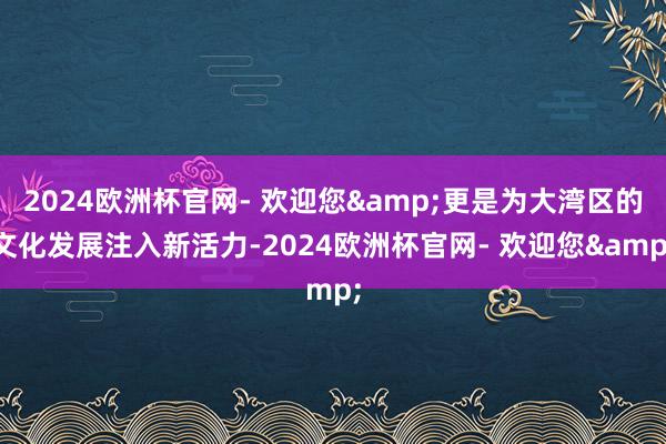 2024欧洲杯官网- 欢迎您&更是为大湾区的文化发展注入新活力-2024欧洲杯官网- 欢迎您&