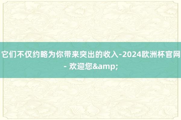 它们不仅约略为你带来突出的收入-2024欧洲杯官网- 欢迎您&