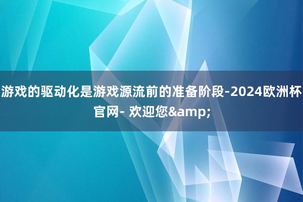 游戏的驱动化是游戏源流前的准备阶段-2024欧洲杯官网- 欢迎您&