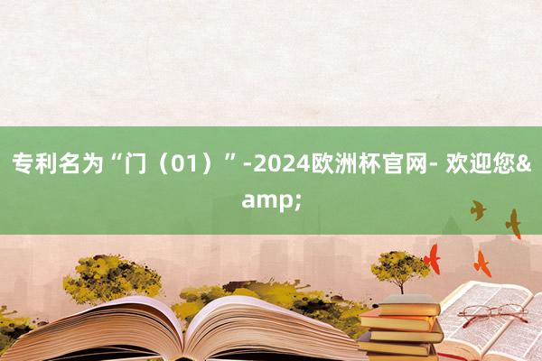 专利名为“门（01）”-2024欧洲杯官网- 欢迎您&