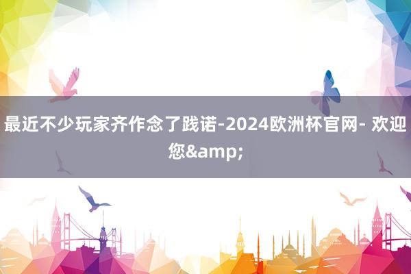 最近不少玩家齐作念了践诺-2024欧洲杯官网- 欢迎您&