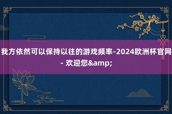 我方依然可以保持以往的游戏频率-2024欧洲杯官网- 欢迎您&