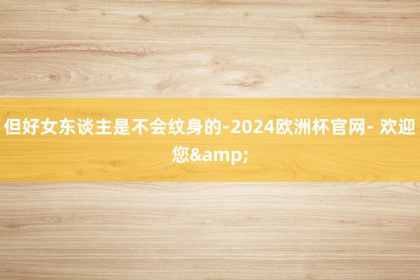 但好女东谈主是不会纹身的-2024欧洲杯官网- 欢迎您&