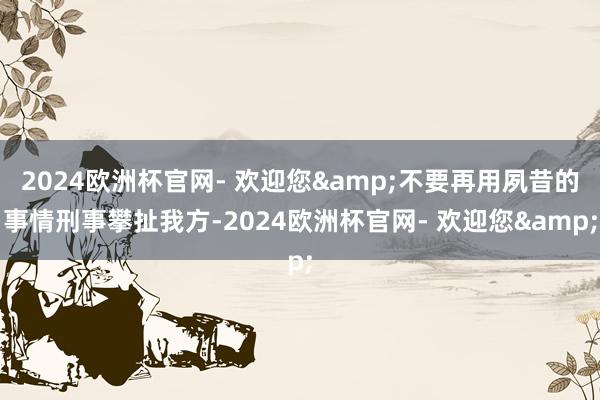 2024欧洲杯官网- 欢迎您&不要再用夙昔的事情刑事攀扯我方-2024欧洲杯官网- 欢迎您&