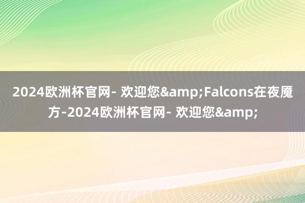 2024欧洲杯官网- 欢迎您&Falcons在夜魇方-2024欧洲杯官网- 欢迎您&