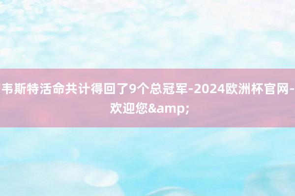 韦斯特活命共计得回了9个总冠军-2024欧洲杯官网- 欢迎您&