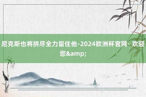 尼克斯也将拼尽全力留住他-2024欧洲杯官网- 欢迎您&