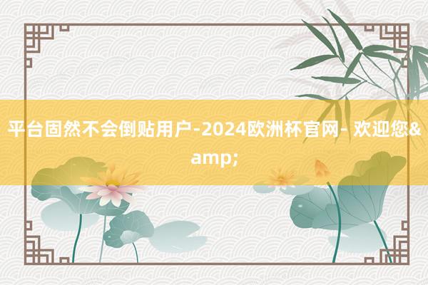 平台固然不会倒贴用户-2024欧洲杯官网- 欢迎您&