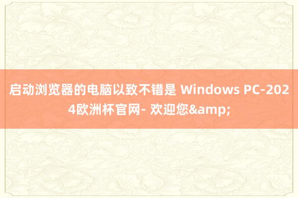 启动浏览器的电脑以致不错是 Windows PC-2024欧洲杯官网- 欢迎您&