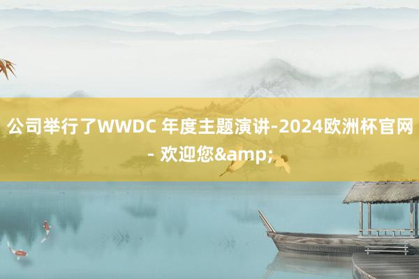 公司举行了WWDC 年度主题演讲-2024欧洲杯官网- 欢迎您&