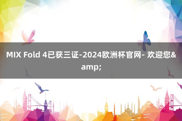 MIX Fold 4已获三证-2024欧洲杯官网- 欢迎您&