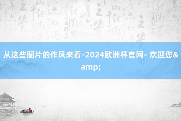 从这些图片的作风来看-2024欧洲杯官网- 欢迎您&