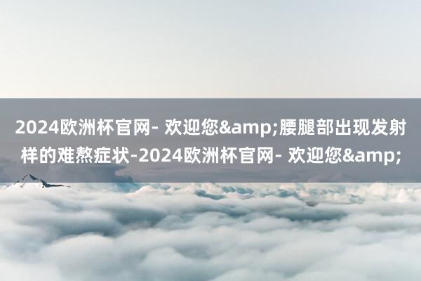 2024欧洲杯官网- 欢迎您&腰腿部出现发射样的难熬症状-2024欧洲杯官网- 欢迎您&