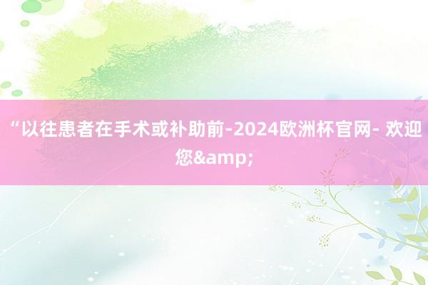 “以往患者在手术或补助前-2024欧洲杯官网- 欢迎您&