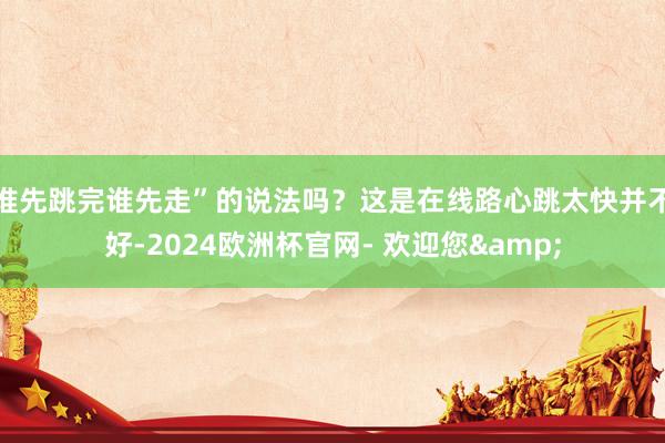 谁先跳完谁先走”的说法吗？这是在线路心跳太快并不好-2024欧洲杯官网- 欢迎您&