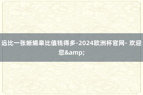 远比一张蜥蜴皋比值钱得多-2024欧洲杯官网- 欢迎您&