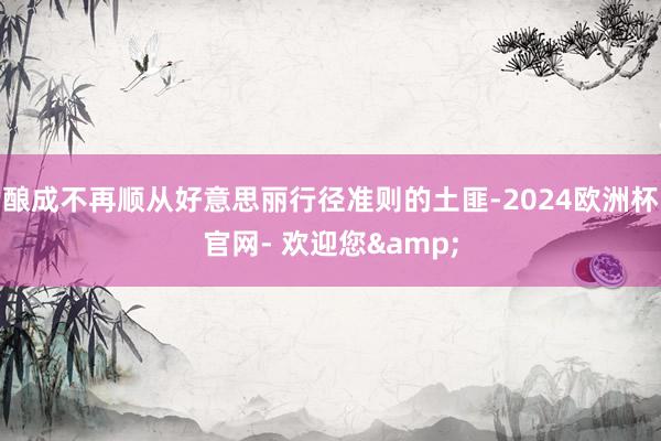 酿成不再顺从好意思丽行径准则的土匪-2024欧洲杯官网- 欢迎您&