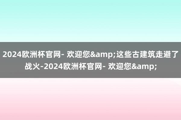 2024欧洲杯官网- 欢迎您&这些古建筑走避了战火-2024欧洲杯官网- 欢迎您&