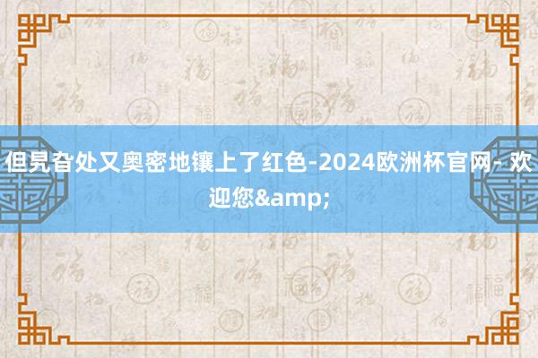 但旯旮处又奥密地镶上了红色-2024欧洲杯官网- 欢迎您&