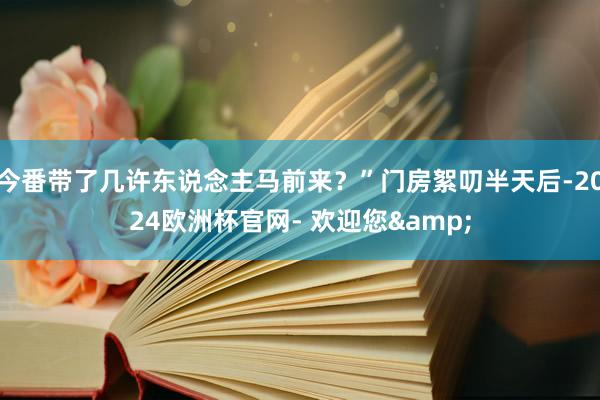 今番带了几许东说念主马前来？”门房絮叨半天后-2024欧洲杯官网- 欢迎您&