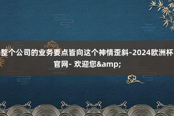 整个公司的业务要点皆向这个神情歪斜-2024欧洲杯官网- 欢迎您&