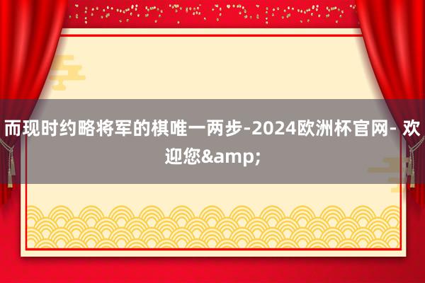 而现时约略将军的棋唯一两步-2024欧洲杯官网- 欢迎您&