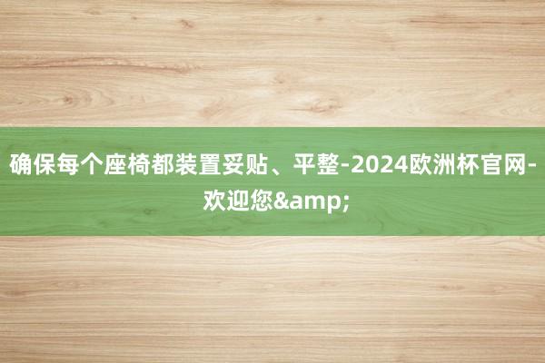 确保每个座椅都装置妥贴、平整-2024欧洲杯官网- 欢迎您&