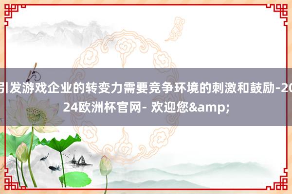 引发游戏企业的转变力需要竞争环境的刺激和鼓励-2024欧洲杯官网- 欢迎您&