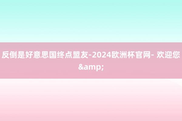 反倒是好意思国终点盟友-2024欧洲杯官网- 欢迎您&