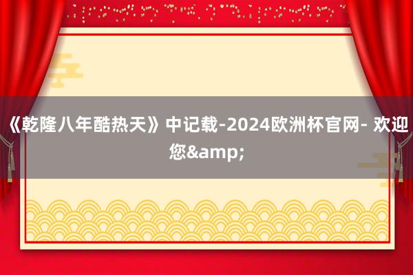 《乾隆八年酷热天》中记载-2024欧洲杯官网- 欢迎您&